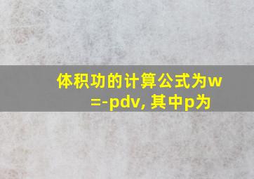 体积功的计算公式为w=-pdv, 其中p为